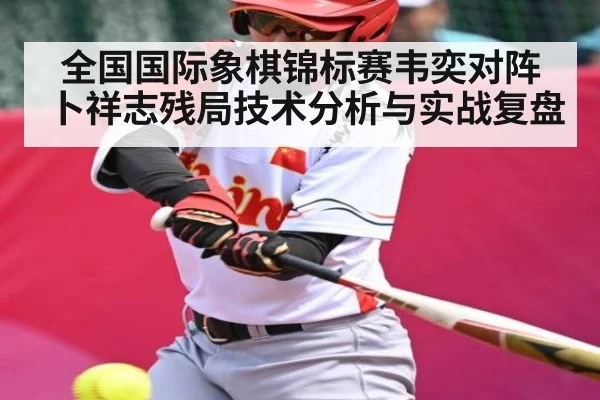 全国国际象棋锦标赛韦奕对阵卜祥志残局技术分析与实战复盘